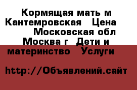 Кормящая мать м.Кантемровская › Цена ­ 2 000 - Московская обл., Москва г. Дети и материнство » Услуги   